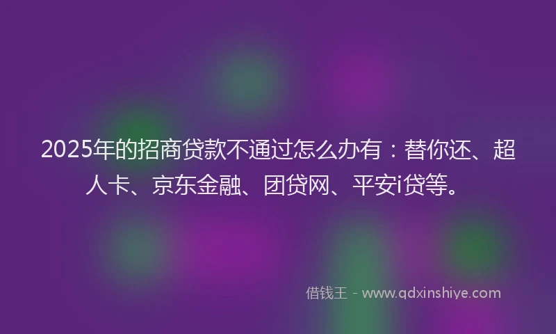 2025年的招商贷款不通过怎么办有：替你还、超人卡、京东金融、团贷网、平安i贷等。