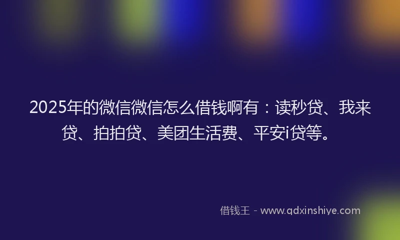 2025年的微信微信怎么借钱啊有：读秒贷、我来贷、拍拍贷、美团生活费、平安i贷等。