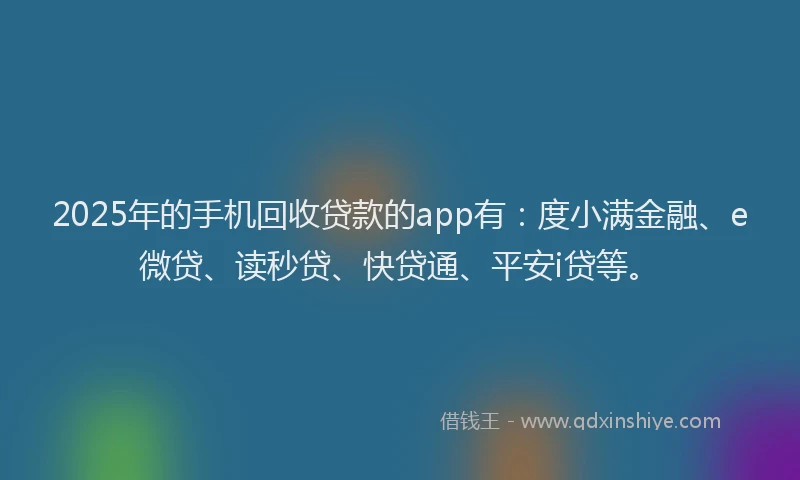 2025年的手机回收贷款的app有：度小满金融、e微贷、读秒贷、快贷通、平安i贷等。