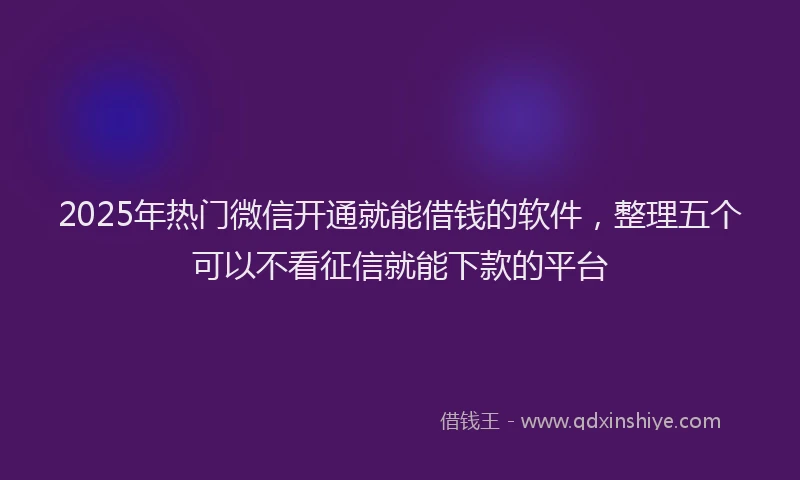 2025年热门微信开通就能借钱的软件，整理五个可以不看征信就能下款的平台