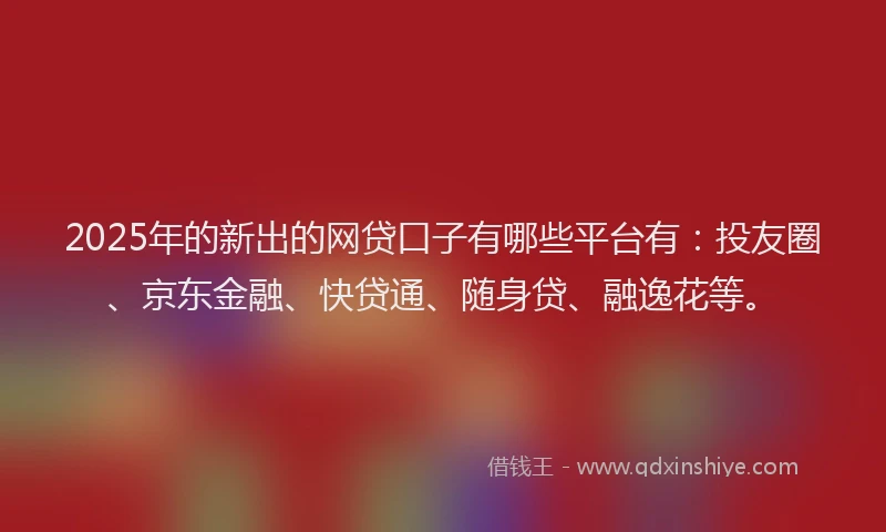 2025年的新出的网贷口子有哪些平台有：投友圈、京东金融、快贷通、随身贷、融逸花等。