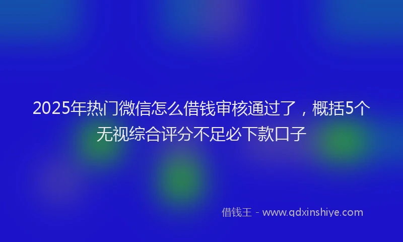 2025年热门微信怎么借钱审核通过了，概括5个无视综合评分不足必下款口子