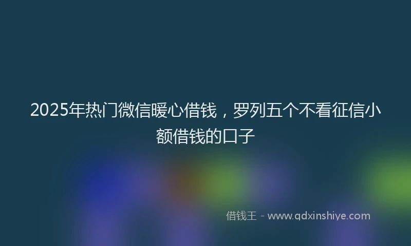 2025年热门微信暖心借钱，罗列五个不看征信小额借钱的口子