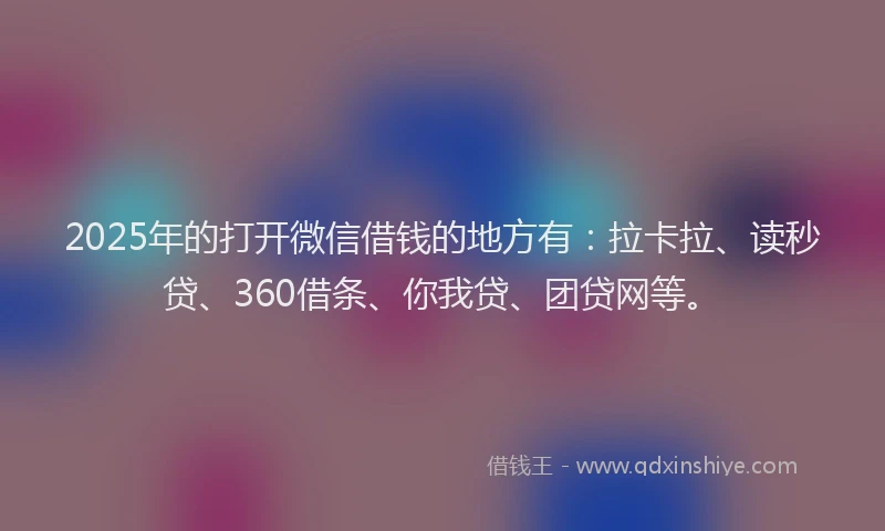 2025年的打开微信借钱的地方有：拉卡拉、读秒贷、360借条、你我贷、团贷网等。