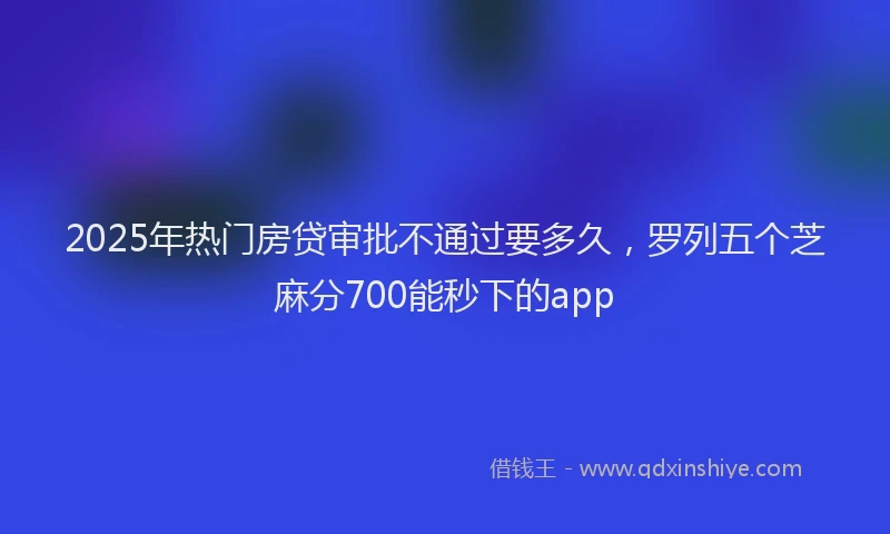 2025年热门房贷审批不通过要多久，罗列五个芝麻分700能秒下的app