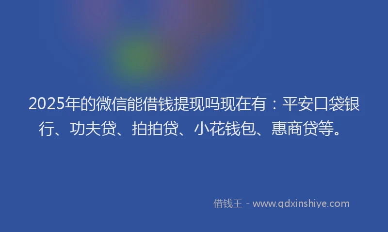 2025年的微信能借钱提现吗现在有：平安口袋银行、功夫贷、拍拍贷、小花钱包、惠商贷等。