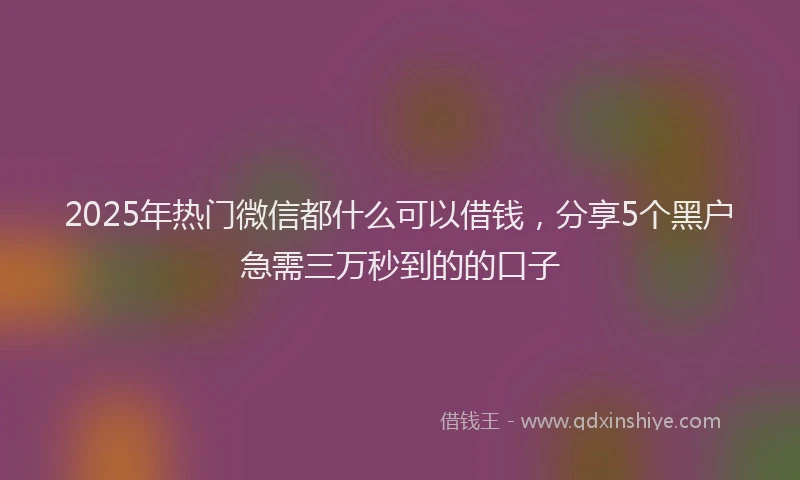 2025年热门微信都什么可以借钱，分享5个黑户急需三万秒到的的口子