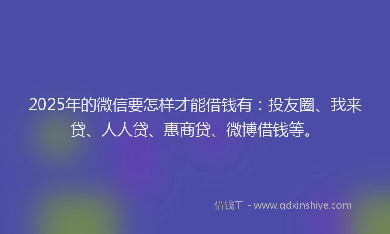 2025年的微信要怎样才能借钱有：投友圈、我来贷、人人贷、惠商贷、微博借钱等。