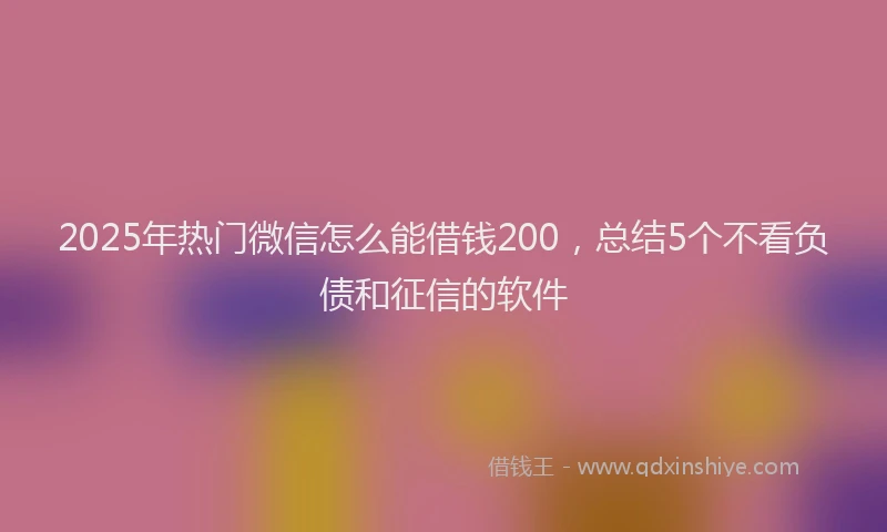 2025年热门微信怎么能借钱200，总结5个不看负债和征信的软件