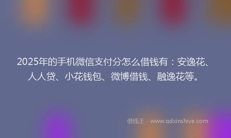 2025年的手机微信支付分怎么借钱有：安逸花、人人贷、小花钱包、微博借钱、融逸花等。