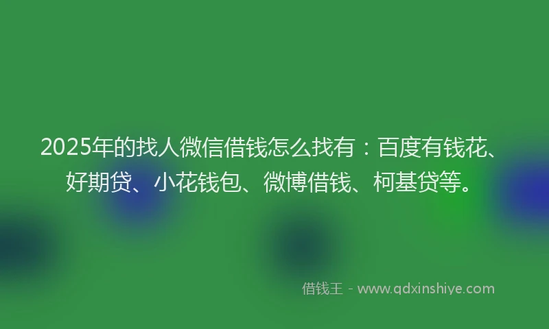 2025年的找人微信借钱怎么找有：百度有钱花、好期贷、小花钱包、微博借钱、柯基贷等。