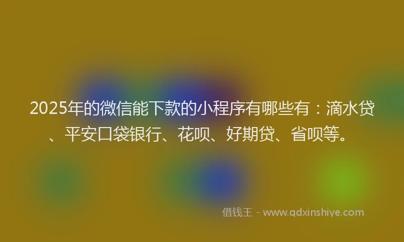 2025年的微信能下款的小程序有哪些有：滴水贷、平安口袋银行、花呗、好期贷、省呗等。