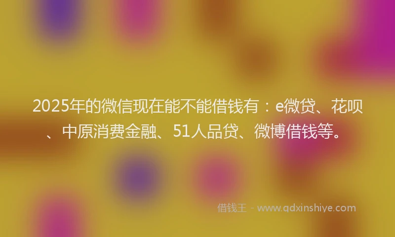 2025年的微信现在能不能借钱有：e微贷、花呗、中原消费金融、51人品贷、微博借钱等。