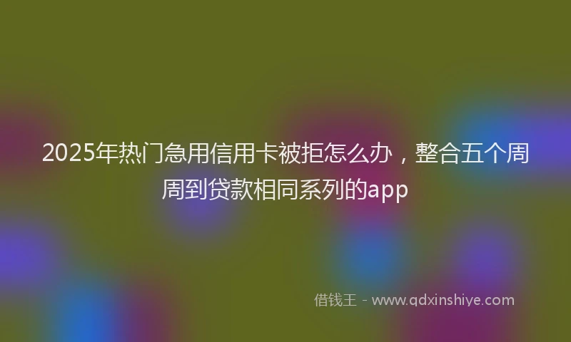2025年热门急用信用卡被拒怎么办，整合五个周周到贷款相同系列的app