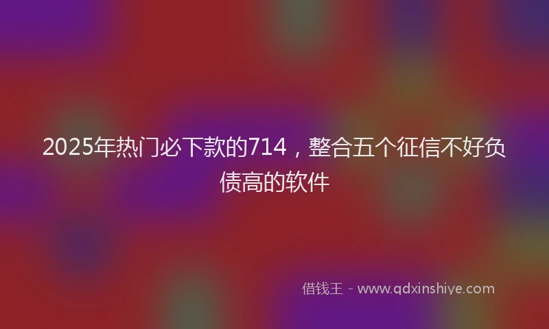 2025年热门必下款的714，整合五个征信不好负债高的软件