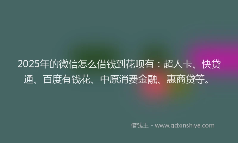 2025年的微信怎么借钱到花呗有：超人卡、快贷通、百度有钱花、中原消费金融、惠商贷等。