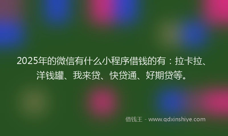 2025年的微信有什么小程序借钱的有：拉卡拉、洋钱罐、我来贷、快贷通、好期贷等。