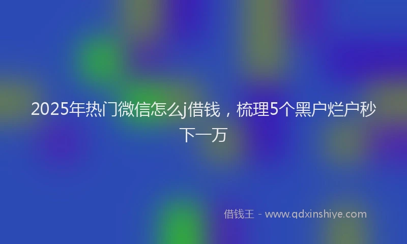 2025年热门微信怎么j借钱，梳理5个黑户烂户秒下一万