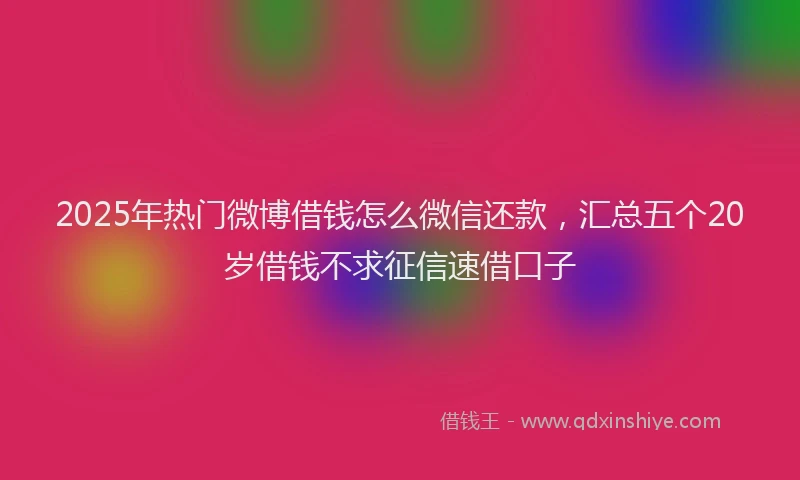 2025年热门微博借钱怎么微信还款，汇总五个20岁借钱不求征信速借口子