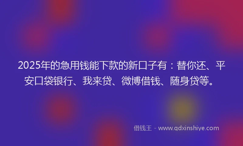 2025年的急用钱能下款的新口子有：替你还、平安口袋银行、我来贷、微博借钱、随身贷等。