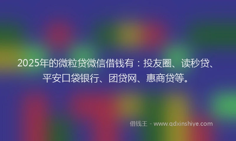 2025年的微粒贷微信借钱有：投友圈、读秒贷、平安口袋银行、团贷网、惠商贷等。