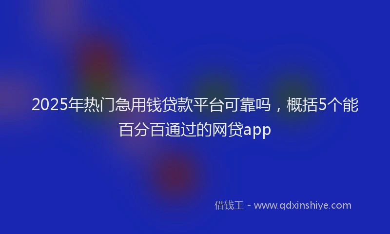 2025年热门急用钱贷款平台可靠吗，概括5个能百分百通过的网贷app