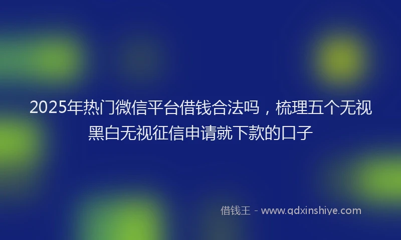 2025年热门微信平台借钱合法吗，梳理五个无视黑白无视征信申请就下款的口子