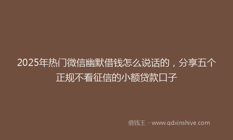 2025年热门微信幽默借钱怎么说话的，分享五个正规不看征信的小额贷款口子