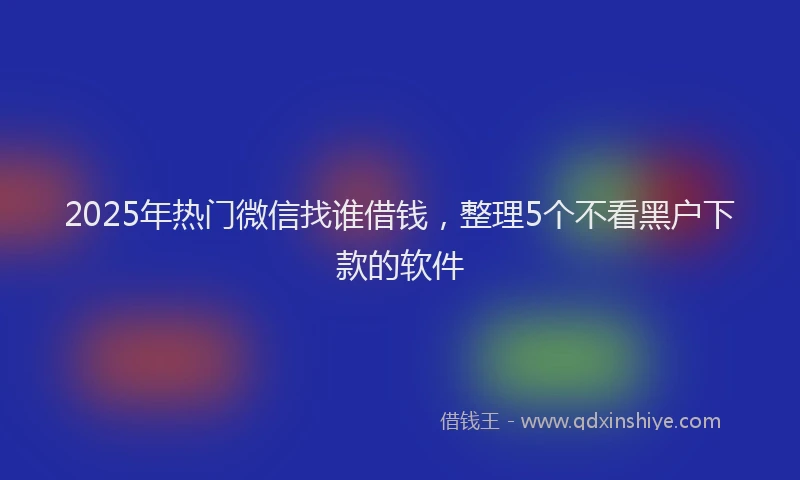 2025年热门微信找谁借钱，整理5个不看黑户下款的软件
