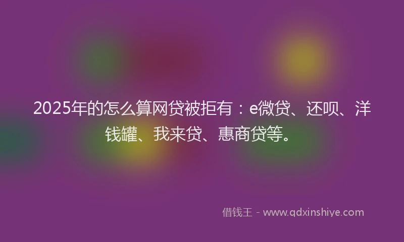 2025年的怎么算网贷被拒有：e微贷、还呗、洋钱罐、我来贷、惠商贷等。