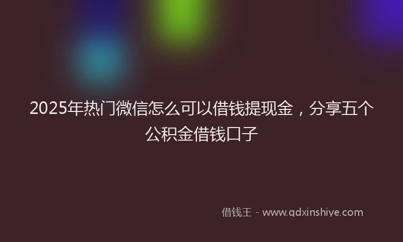 2025年热门微信怎么可以借钱提现金，分享五个公积金借钱口子