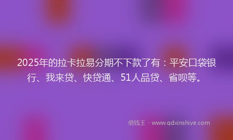 2025年的拉卡拉易分期不下款了有：平安口袋银行、我来贷、快贷通、51人品贷、省呗等。