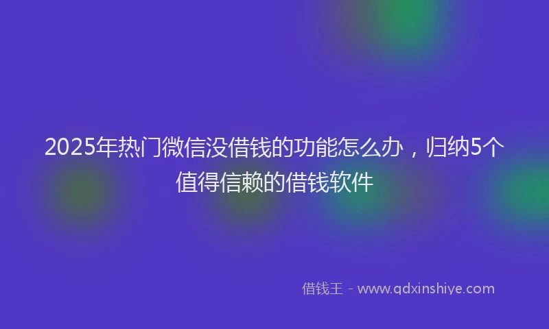 2025年热门微信没借钱的功能怎么办，归纳5个值得信赖的借钱软件