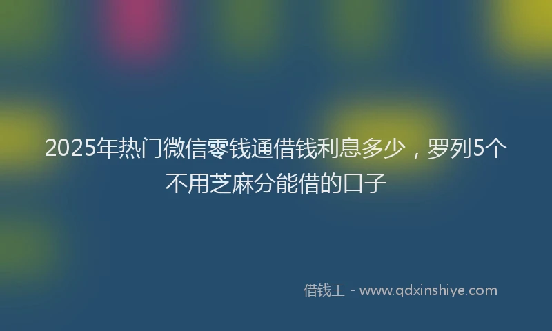 2025年热门微信零钱通借钱利息多少，罗列5个不用芝麻分能借的口子