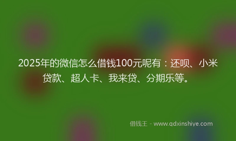 2025年的微信怎么借钱100元呢有：还呗、小米贷款、超人卡、我来贷、分期乐等。