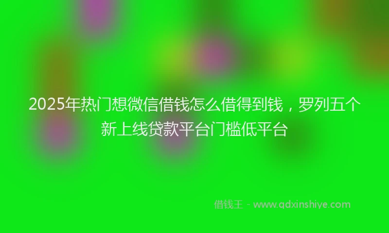 2025年热门想微信借钱怎么借得到钱，罗列五个新上线贷款平台门槛低平台
