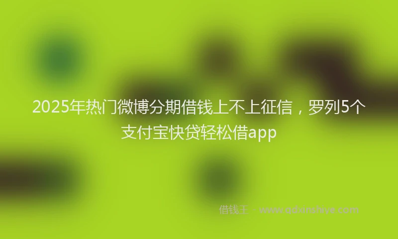2025年热门微博分期借钱上不上征信，罗列5个支付宝快贷轻松借app