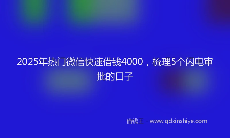2025年热门微信快速借钱4000，梳理5个闪电审批的口子