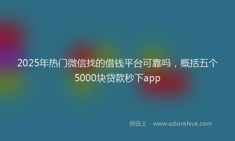 2025年热门微信找的借钱平台可靠吗，概括五个5000块贷款秒下app