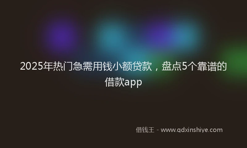 2025年热门急需用钱小额贷款，盘点5个靠谱的借款app