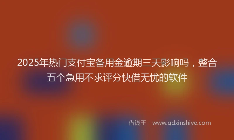 2025年热门支付宝备用金逾期三天影响吗，整合五个急用不求评分快借无忧的软件