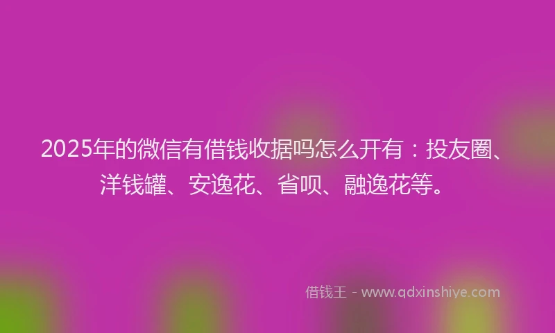 2025年的微信有借钱收据吗怎么开有：投友圈、洋钱罐、安逸花、省呗、融逸花等。