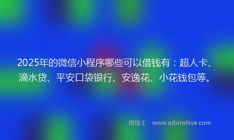 2025年的微信小程序哪些可以借钱有：超人卡、滴水贷、平安口袋银行、安逸花、小花钱包等。