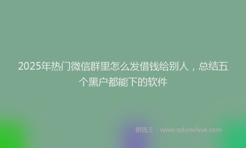 2025年热门微信群里怎么发借钱给别人，总结五个黑户都能下的软件