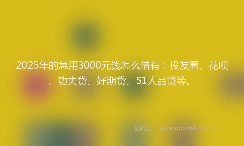 2025年的急用3000元钱怎么借有：投友圈、花呗、功夫贷、好期贷、51人品贷等。