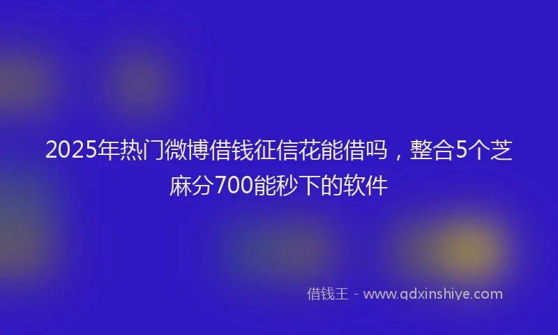 2025年热门微博借钱征信花能借吗，整合5个芝麻分700能秒下的软件