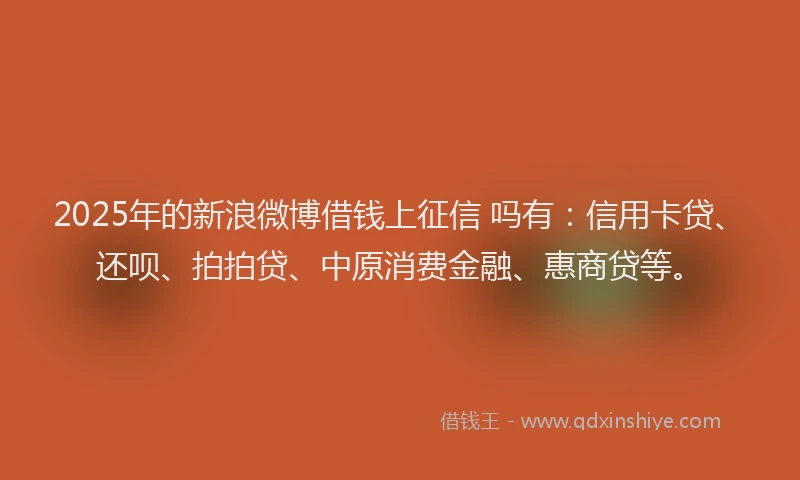 2025年的新浪微博借钱上征信 吗有：信用卡贷、还呗、拍拍贷、中原消费金融、惠商贷等。