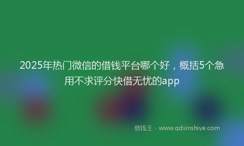 2025年热门微信的借钱平台哪个好，概括5个急用不求评分快借无忧的app