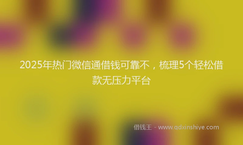 2025年热门微信通借钱可靠不，梳理5个轻松借款无压力平台