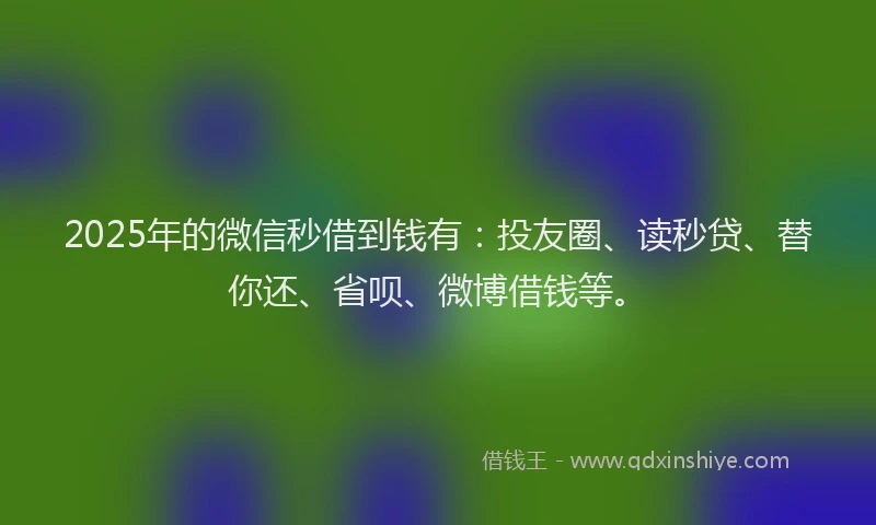 2025年的微信秒借到钱有：投友圈、读秒贷、替你还、省呗、微博借钱等。